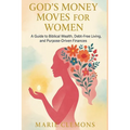 God's Money Moves for Women: A Guide to Biblical Wealth, Debt-Free Living, and Purpose-Driven Finances
