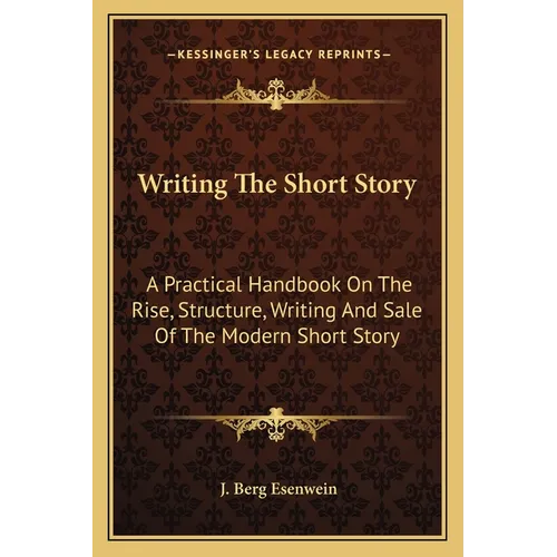 Writing The Short Story: A Practical Handbook On The Rise, Structure, Writing And Sale Of The Modern Short Story