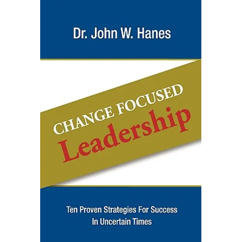 Change Focused Leadership: Ten Proven Strategies for Success in Uncertain Times