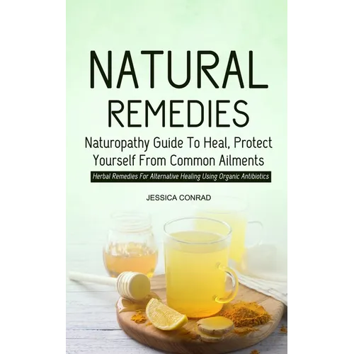 Natural Remedies: Naturopathy Guide To Heal, Protect Yourself From Common Ailments (Herbal Remedies For Alternative Healing Using Organic Antibiotics)