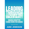 Leading Through Uncertainty - 2nd Edition: Making Disruptive Change Work for Humans
