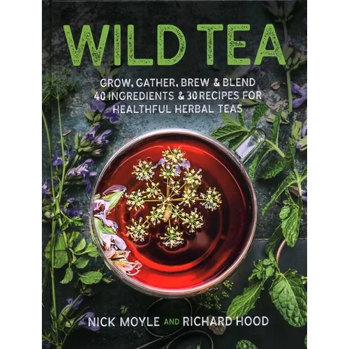Wild Tea: Grow, Gather, Brew & Blend 40 Ingredients & 30 Recipes for Healthful Herbal Teas