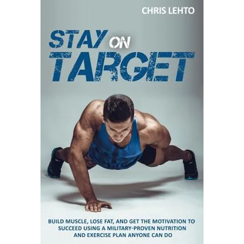 Stay on Target: Build Muscle, Lose Fat, and Get the Motivation to Succeed Using a Military-Proven Nutrition and Exercise Plan Anyone Can Do