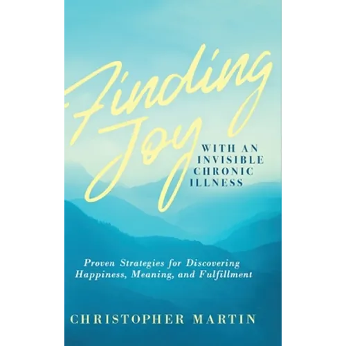 Finding Joy with an Invisible Chronic Illness: Proven Strategies for Discovering Happiness, Meaning, and Fulfillment - Hardcover