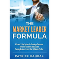 The Market Leader Formula: A Proven 3 Step System For Creating a Consistent Stream of Customers and a Stable Thriving Business In Less Than 14 Mi