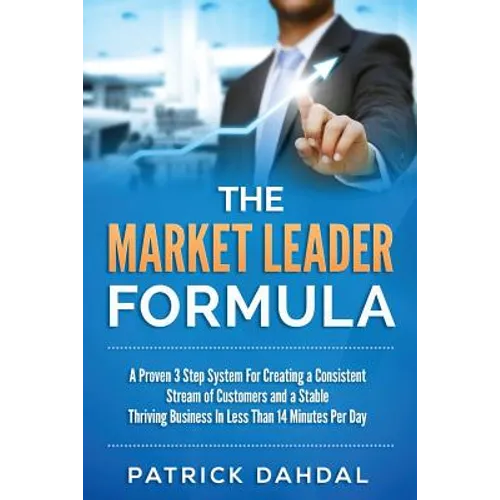 The Market Leader Formula: A Proven 3 Step System For Creating a Consistent Stream of Customers and a Stable Thriving Business In Less Than 14 Mi