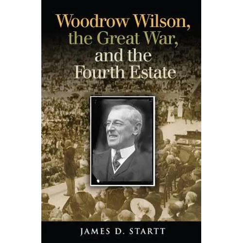Woodrow Wilson, the Great War, and the Fourth Estate