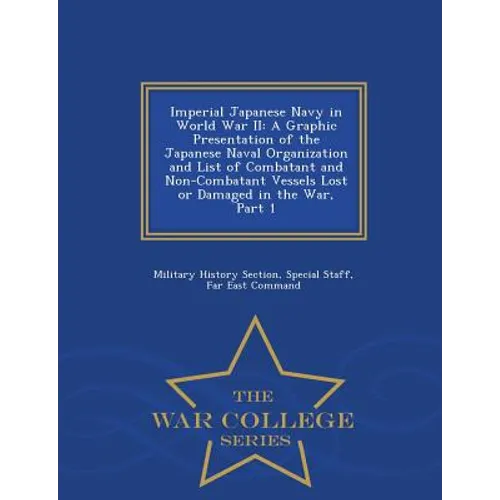Imperial Japanese Navy in World War II: A Graphic Presentation of the Japanese Naval Organization and List of Combatant and Non-Combatant Vessels Lost