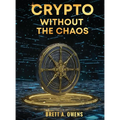 Crypto Without the Chaos: A Calm, Proven Framework for Investing Through Volatility, Fear, and Hype