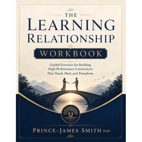 THE LEARNING RELATIONSHIP Grow Together Learn Forever Workbook: Guided Exercises for Building Performance Connections that Teach, Heal and Transform