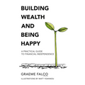 Building Wealth And Being Happy: A Practical Guide To Financial Independence