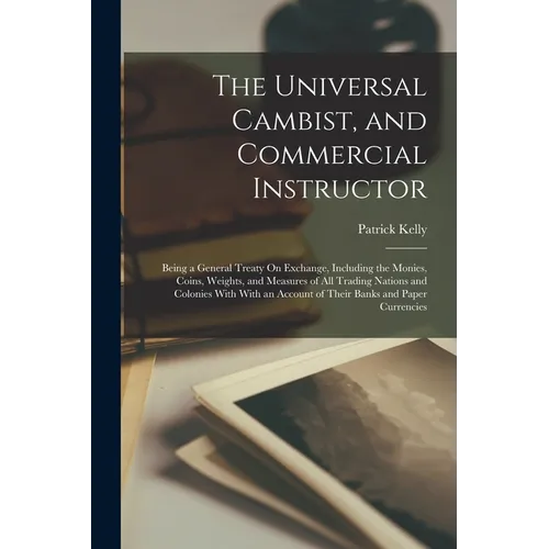 The Universal Cambist, and Commercial Instructor: Being a General Treaty On Exchange, Including the Monies, Coins, Weights, and Measures of All Tradin