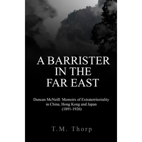 A Barrister in the Far East - Duncan McNeill: Memoirs of Extraterritoriality in China, Hong Kong and Japan (1891-1926)