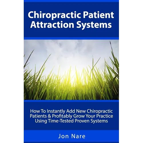 Chiropractic Patient Attraction Systems: How To Instantly Add New Chiropractic Patients & Profitably Grow Your Practice Using Time-Tested Proven Syste