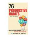 76 Productive Habits: How to Accomplish More and Overcome Procrastination by Supercharging your Productivity