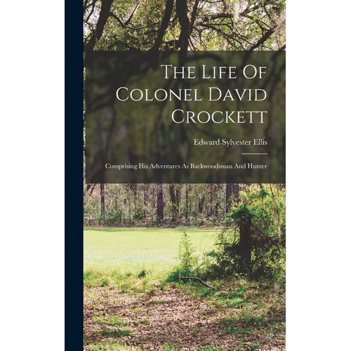 The Life Of Colonel David Crockett: Comprising His Adventures As Backwoodsman And Hunter