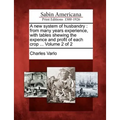 A New System of Husbandry: From Many Years Experience, with Tables Shewing the Expence and Profit of Each Crop ... Volume 2 of 2
