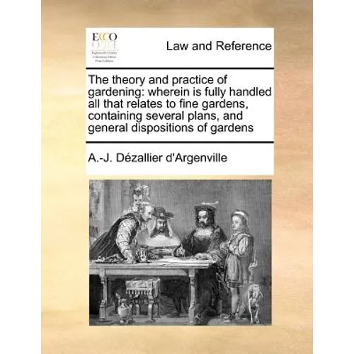 The Theory and Practice of Gardening: Wherein Is Fully Handled All That Relates to Fine Gardens, Containing Several Plans, and General Dispositions of