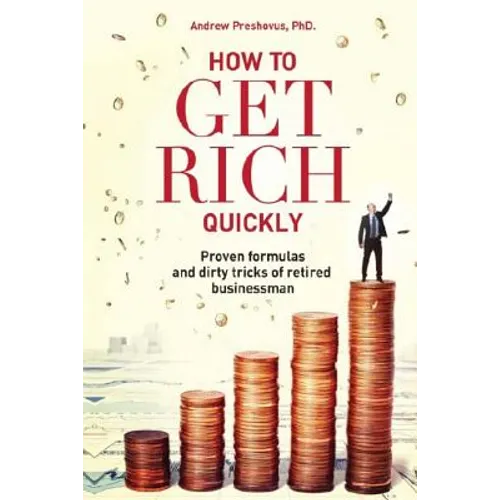 How To Get Rich Quickly: Proven formulas and dirty tricks of retired businessman