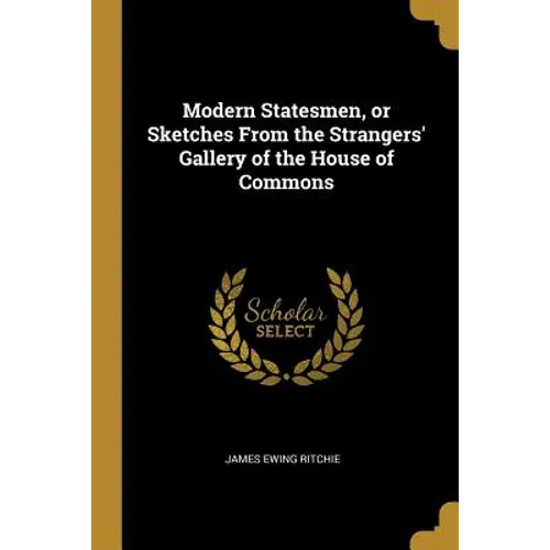 Modern Statesmen, or Sketches From the Strangers' Gallery of the House of Commons