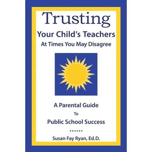 Trusting Your Child's Teachers: at Times You May Disagree: A Parental Guide to Public School Success