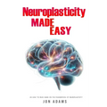 Neuroplasticity Made Easy: An Easy To Read Guide On The Foundations Of Neuroplasticity