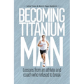 Becoming Titanium Man: Life Lessons from a Coach and Athlete Who Refused to Break