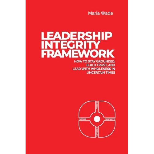 Leadership Integrity Framework: How to Stay Grounded, Build Trust, and Lead with Wholeness in Uncertain Times