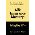 Life Insurance Mastery: Selling Like A Pro: The Ultimate Guide to Life Insurance Sales
