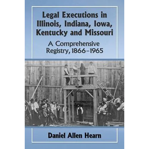 Legal Executions in Illinois, Indiana, Iowa, Kentucky and Missouri: A Comprehensive Registry, 1866-1965