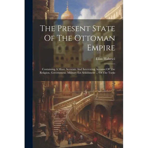 The Present State Of The Ottoman Empire: Containing A More Accurate And Interesting Account Of The Religion, Government, Military Est Ablishment ... O
