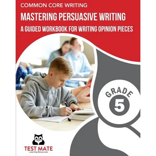 COMMON CORE WRITING Mastering Persuasive Writing, Grade 5: A Guided Workbook for Writing Opinion Pieces
