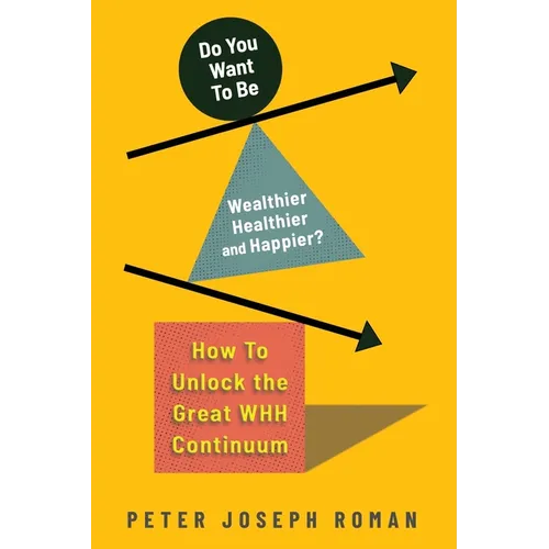 Do You Want to Be Wealthier, Healthier, and Happier?: How to Unlock the Great WHH Continuum