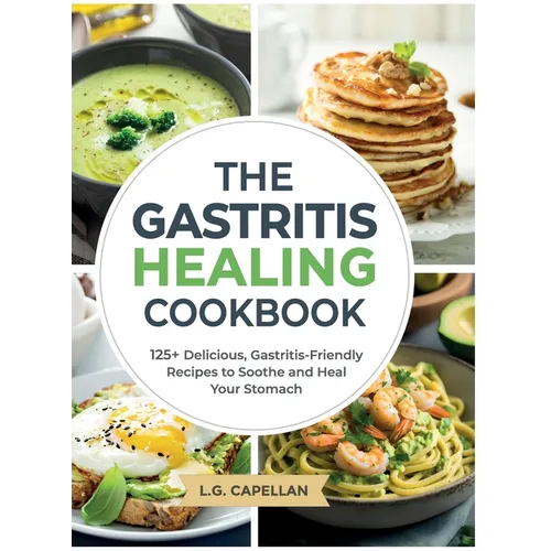 The Gastritis Healing Cookbook: 125+ Delicious, Gastritis-Friendly Recipes to Soothe and Heal Your Stomach