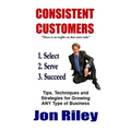 Consistent Customers: Tips, Techniques and Strategies for Growing ANY Business Even In the Toughest Economies