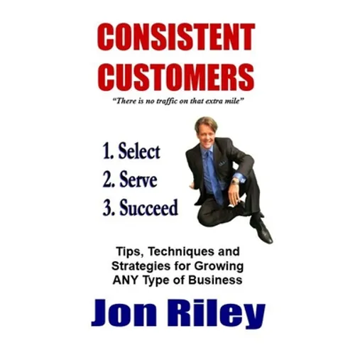 Consistent Customers: Tips, Techniques and Strategies for Growing ANY Business Even In the Toughest Economies
