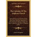 The Calendar Of The Anglican Church: With Brief Accounts Of The Saints Who Have Churches Dedicated In Their Names, Or Whose Images Are Most Frequently