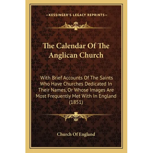 The Calendar Of The Anglican Church: With Brief Accounts Of The Saints Who Have Churches Dedicated In Their Names, Or Whose Images Are Most Frequently