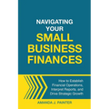 Navigating Your Small Business Finances: How to Establish Financial Operations, Interpret Reports, and Drive Strategic Growth