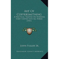 Art Of Coppersmithing: A Practical Treatise On Working Sheet Copper Into All Forms (1911)