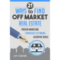 21 Ways to Find Off Market Real Estate: Proven Marketing Strategies to Finding Lucrative Deals
