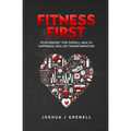 Fitness First: Your Mindset For Overall Health, Happiness, And Life Transformation