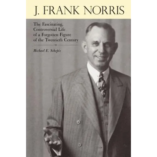 J. Frank Norris: The Fascinating, Controversial Life of a Forgotten Figure of the Twentieth Century