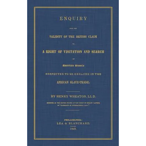 Enquiry Into the Validity of the British Claim to a Right of Visitation and Search of American Vessels Suspected to be Engaged in the African Slave-Tr