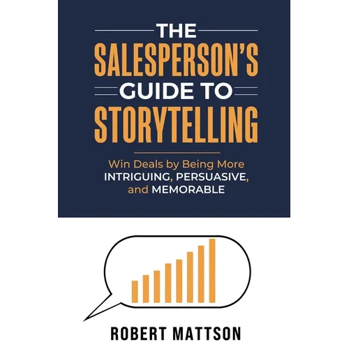 The Salesperson's Guide to Storytelling: Win Deals by Being More INTRIGUING, PERSUASIVE, and MEMORABLE