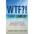 WTF?! I Have Cancer?: How to Get Through the Hardest Time of Your Life With Strength and Optimism