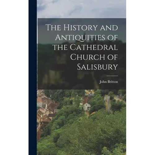 The History and Antiquities of the Cathedral Church of Salisbury