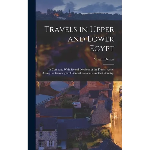 Travels in Upper and Lower Egypt: In Company With Several Divisions of the French Army, During the Campaigns of General Bonaparte in That Country;