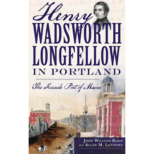 Henry Wadsworth Longfellow in Portland: The Fireside Poet of Maine