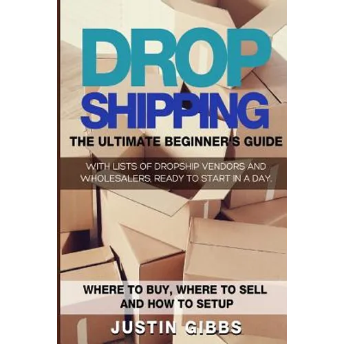 Dropshipping: The Ultimate Beginner's Guide, with Lists of Dropship Vendors and Wholesalers, Ready to Start in a Day. (Where to Buy,